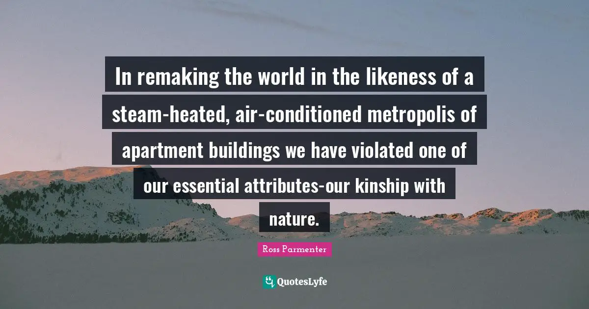 In remaking the world in the likeness of a steam-heated, air-conditioned metropolis of apartment buildings we have violated one of our essential attributes-our kinship with nature.