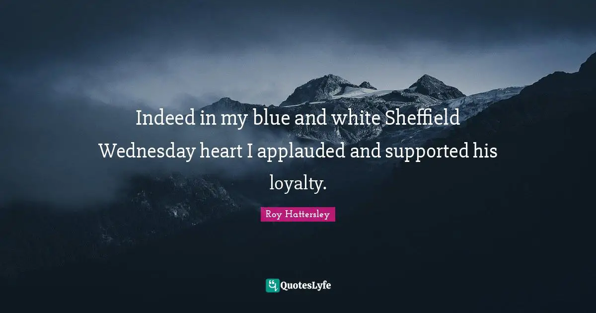Indeed in my blue and white Sheffield Wednesday heart I applauded and supported his loyalty.