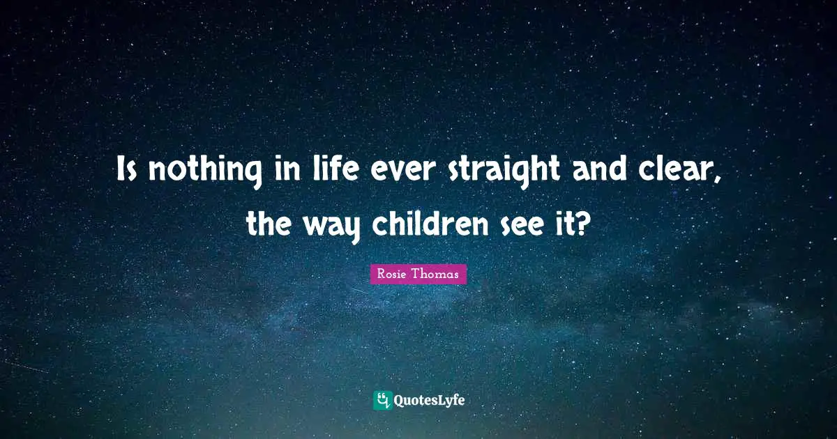Rosie Thomas Quotes: "Is nothing in life ever straight and clear, the way children see it?"