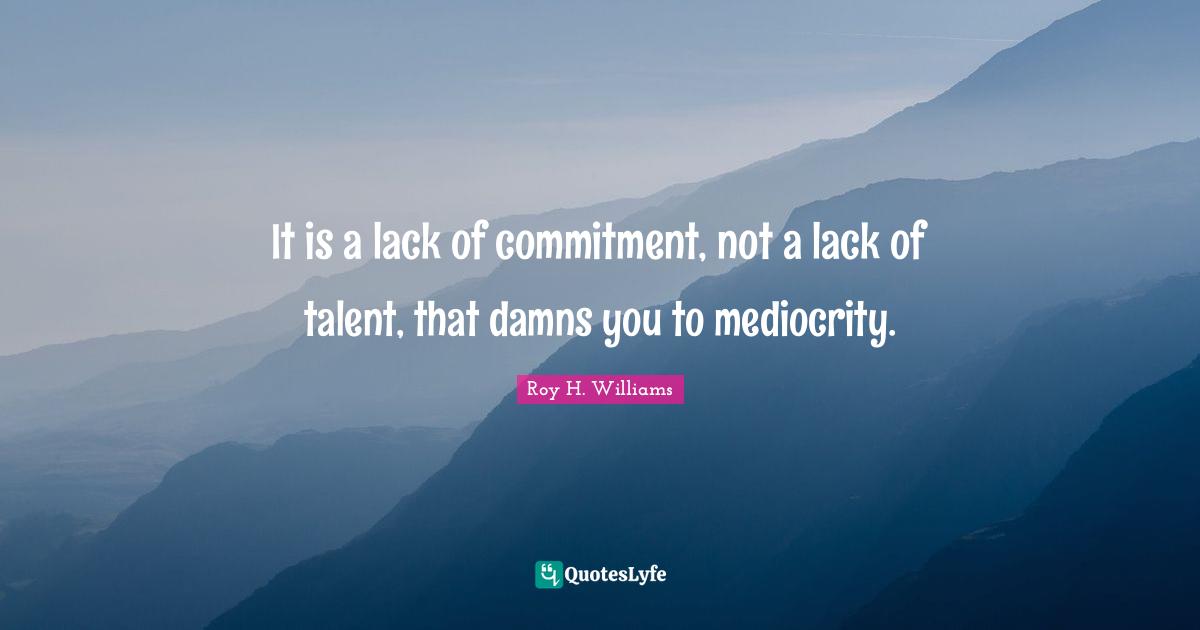 It is a lack of commitment, not a lack of talent, that damns you to mediocrity.