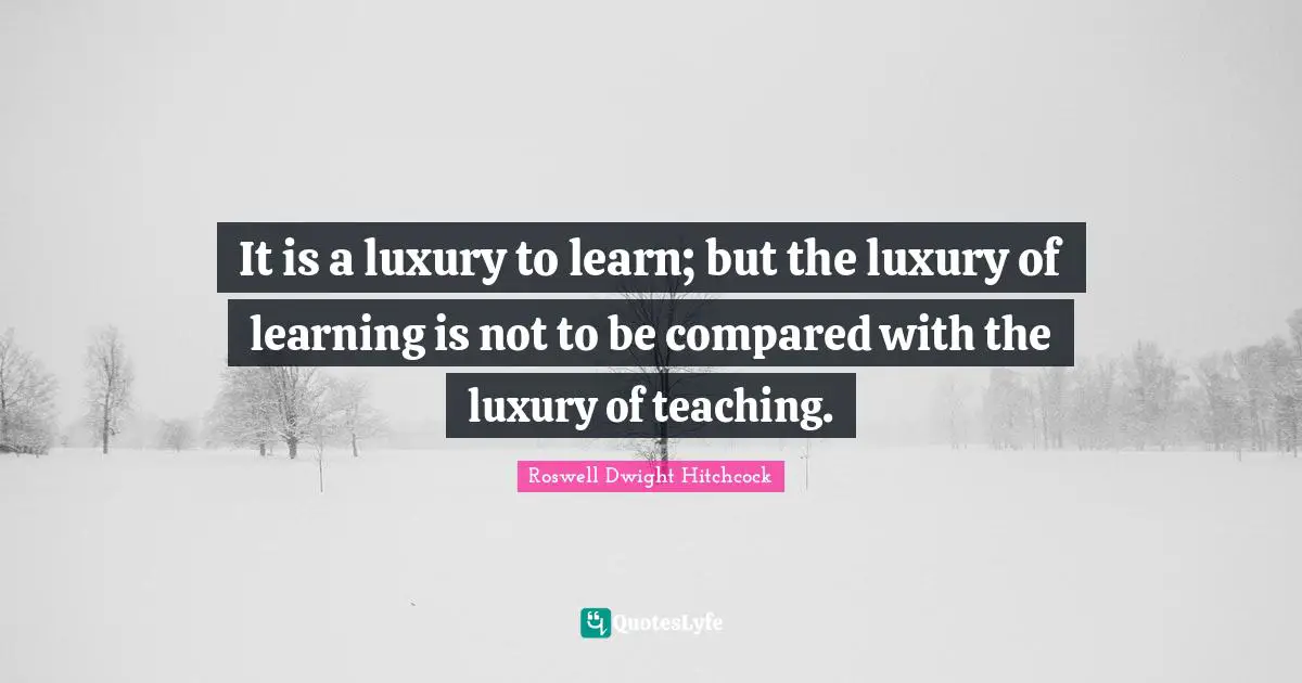 It is a luxury to learn; but the luxury of learning is not to be compared with the luxury of teaching.