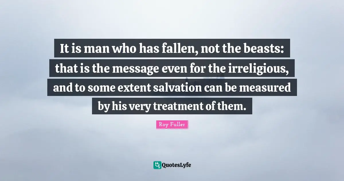 It is man who has fallen, not the beasts: that is the message even for the irreligious, and to some extent salvation can be measured by his very treatment of them.