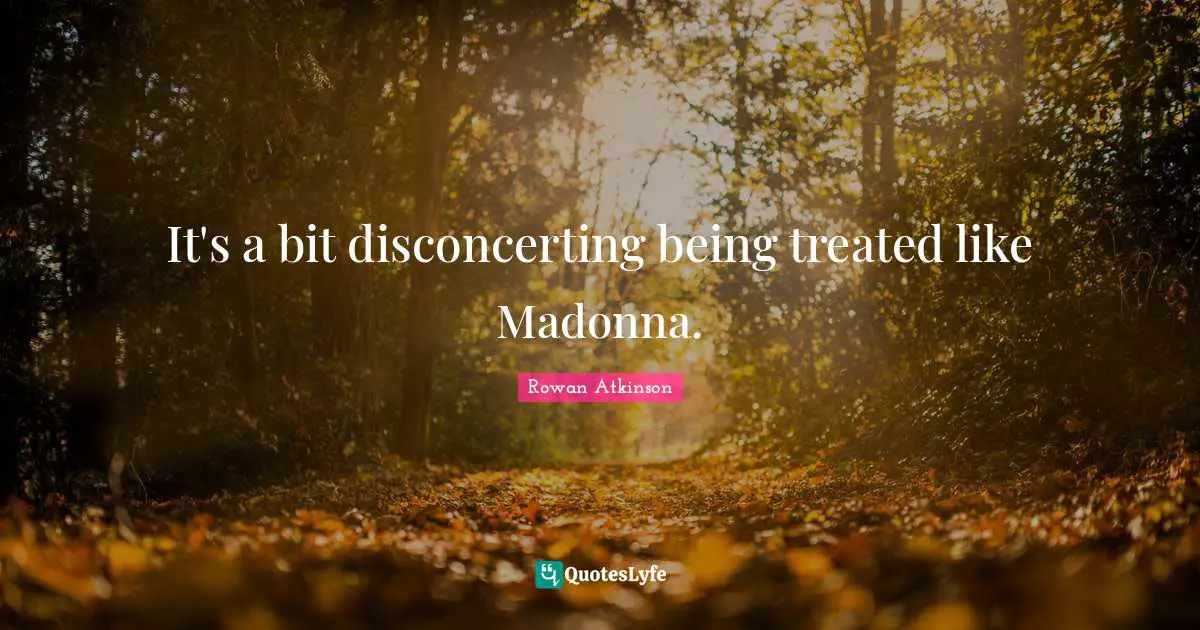 Rowan Atkinson Quotes: "It's a bit disconcerting being treated like Madonna."