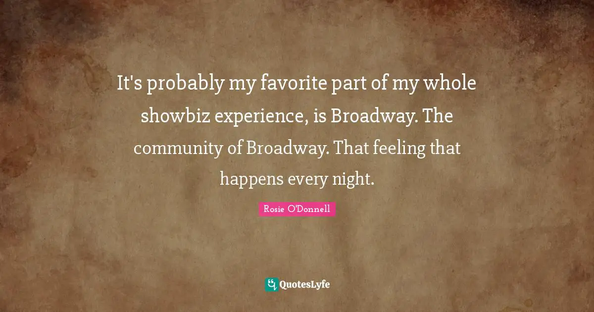 Rosie O'Donnell Quotes: "It's probably my favorite part of my whole showbiz experience, is Broadway. The community of Broadway. That feeling that happens every night."