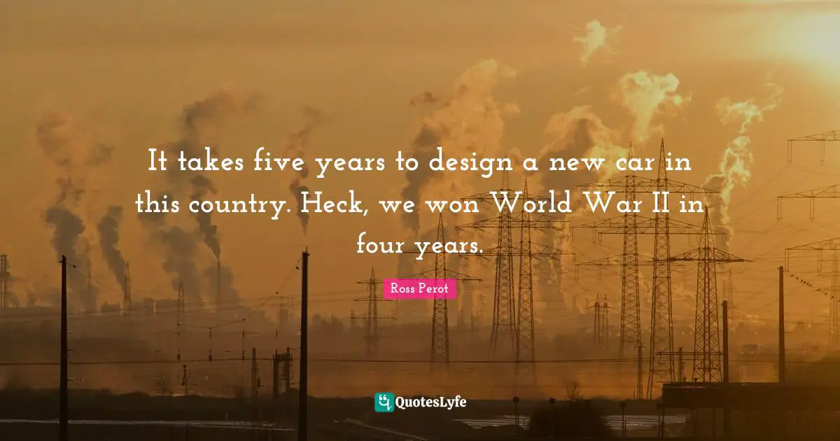 Five Years Quotes: "It takes five years to design a new car in this country. Heck, we won World War II in four years."