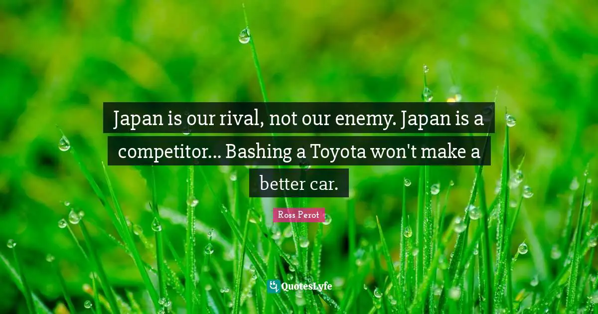 Japan is our rival, not our enemy. Japan is a competitor... Bashing a Toyota won't make a better car.