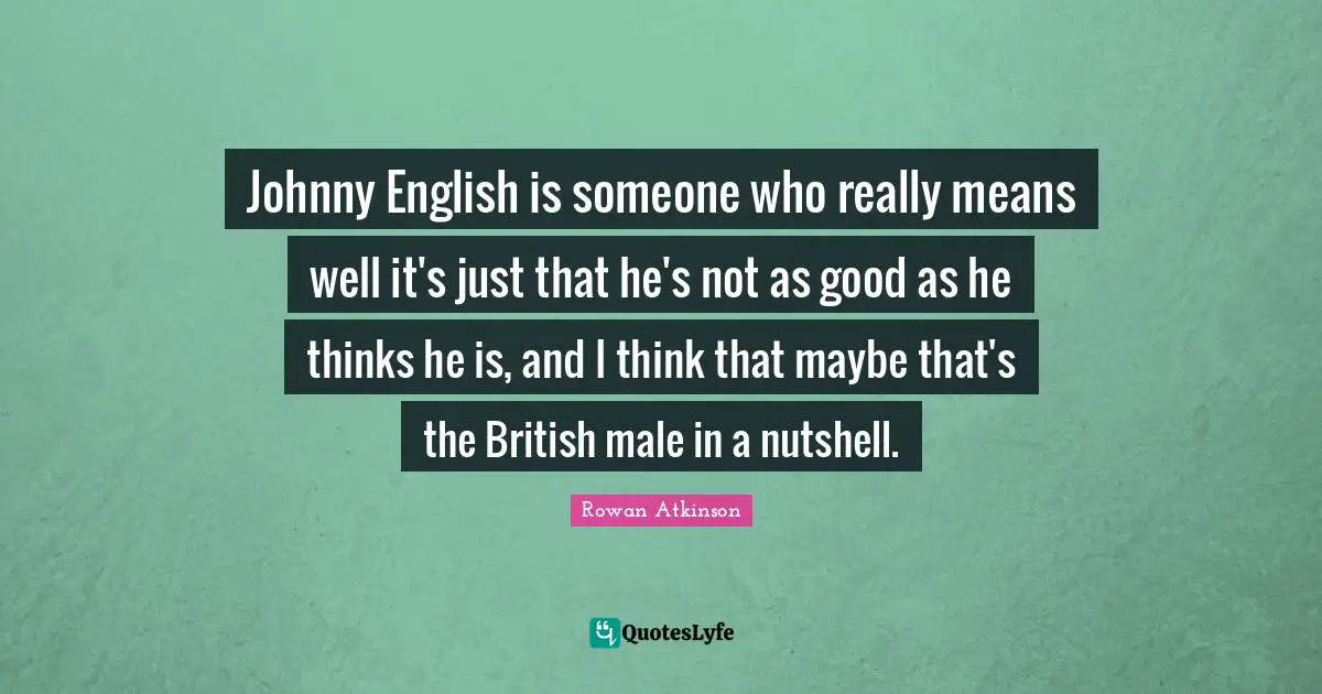 Johnny English is someone who really means well it's just that he's not as good as he thinks he is, and I think that maybe that's the British male in a nutshell.
