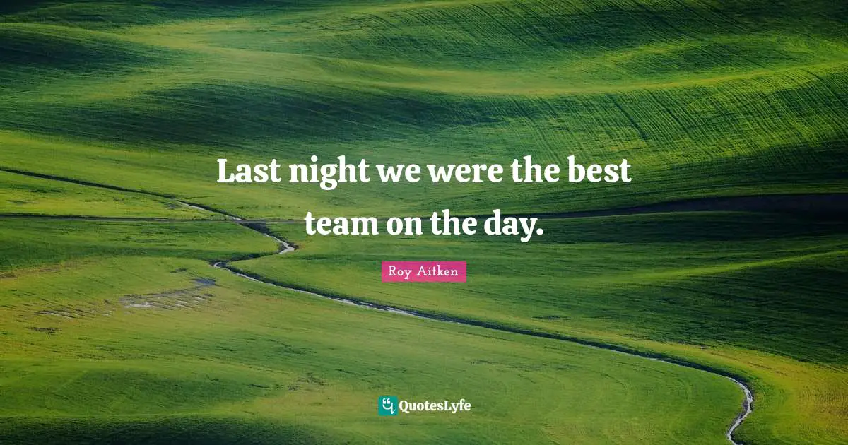 Last night we were the best team on the day.