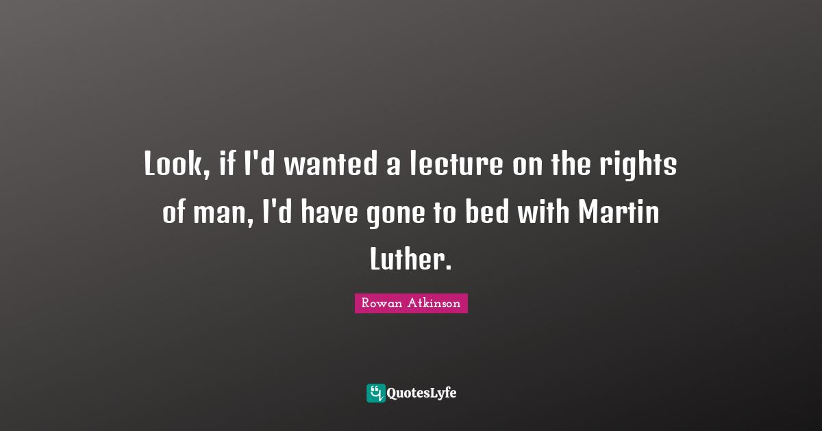 Rowan Atkinson Quotes: "Look, if I'd wanted a lecture on the rights of man, I'd have gone to bed with Martin Luther."