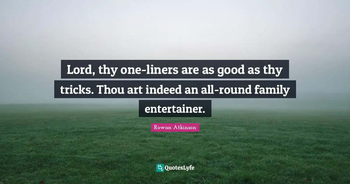 Rowan Atkinson Quotes: "Lord, thy one-liners are as good as thy tricks. Thou art indeed an all-round family entertainer."