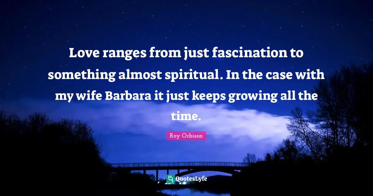 Love ranges from just fascination to something almost spiritual. In the case with my wife Barbara it just keeps growing all the time.