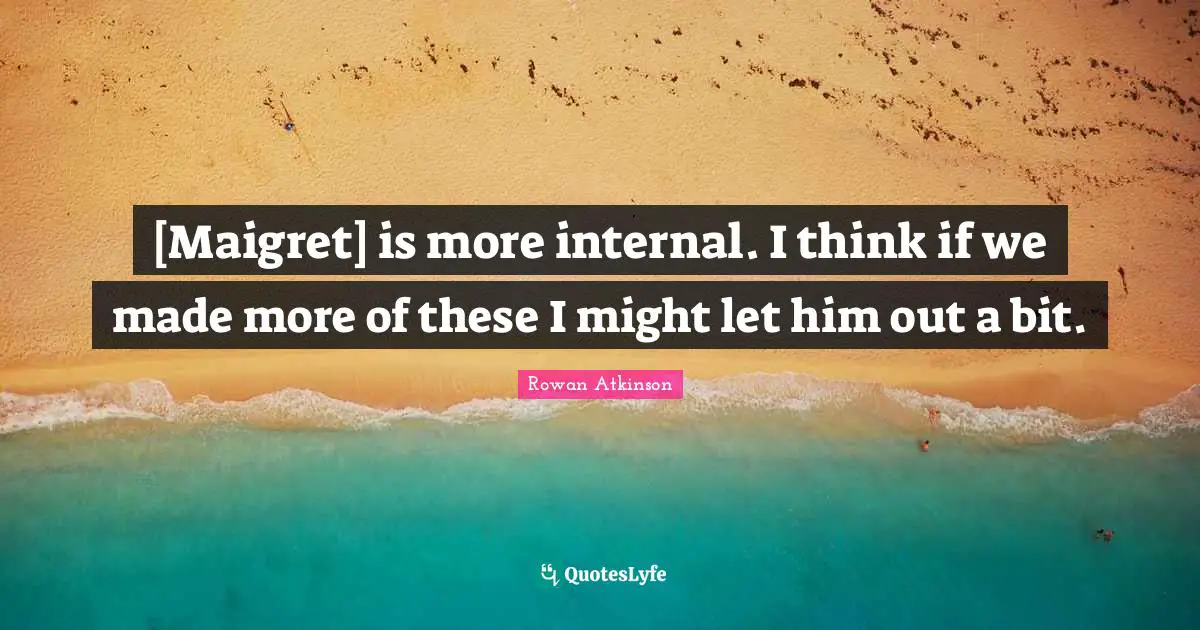 Rowan Atkinson Quotes: "[Maigret] is more internal. I think if we made more of these I might let him out a bit."