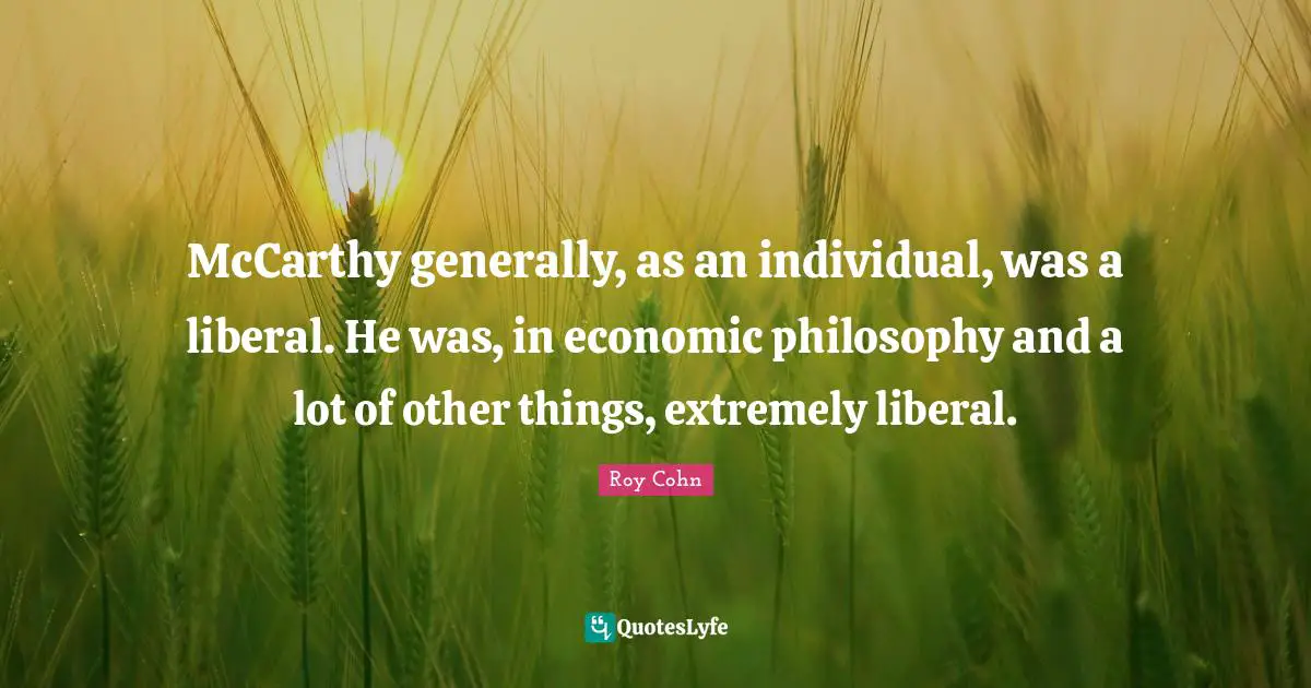 McCarthy generally, as an individual, was a liberal. He was, in economic philosophy and a lot of other things, extremely liberal.