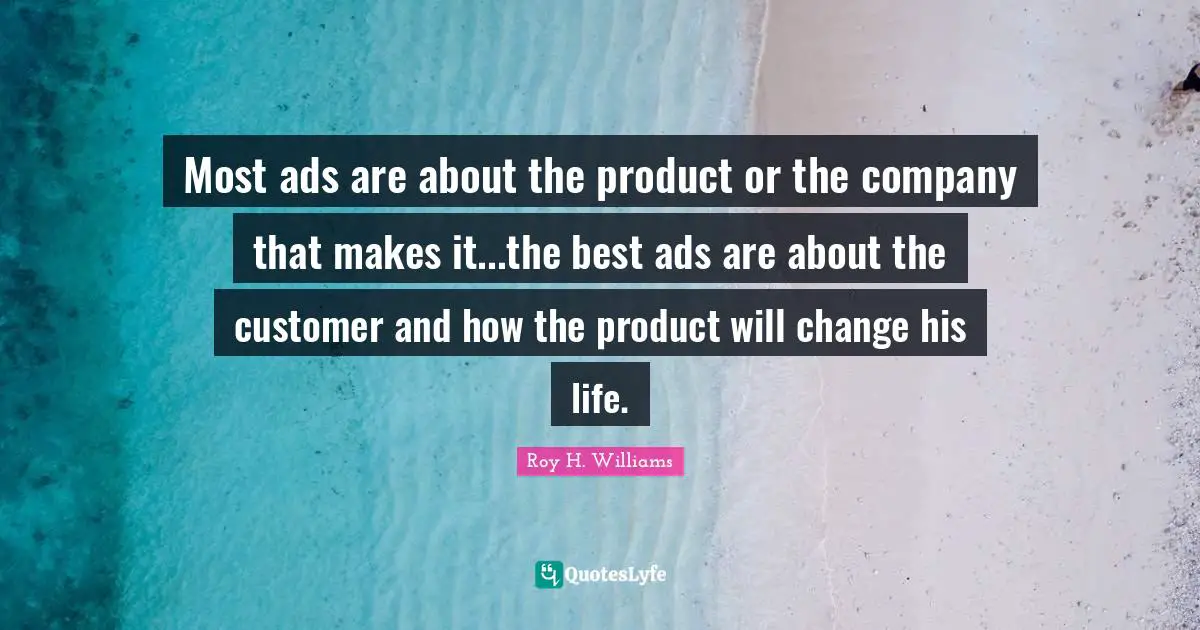 Most ads are about the product or the company that makes it...the best ads are about the customer and how the product will change his life.