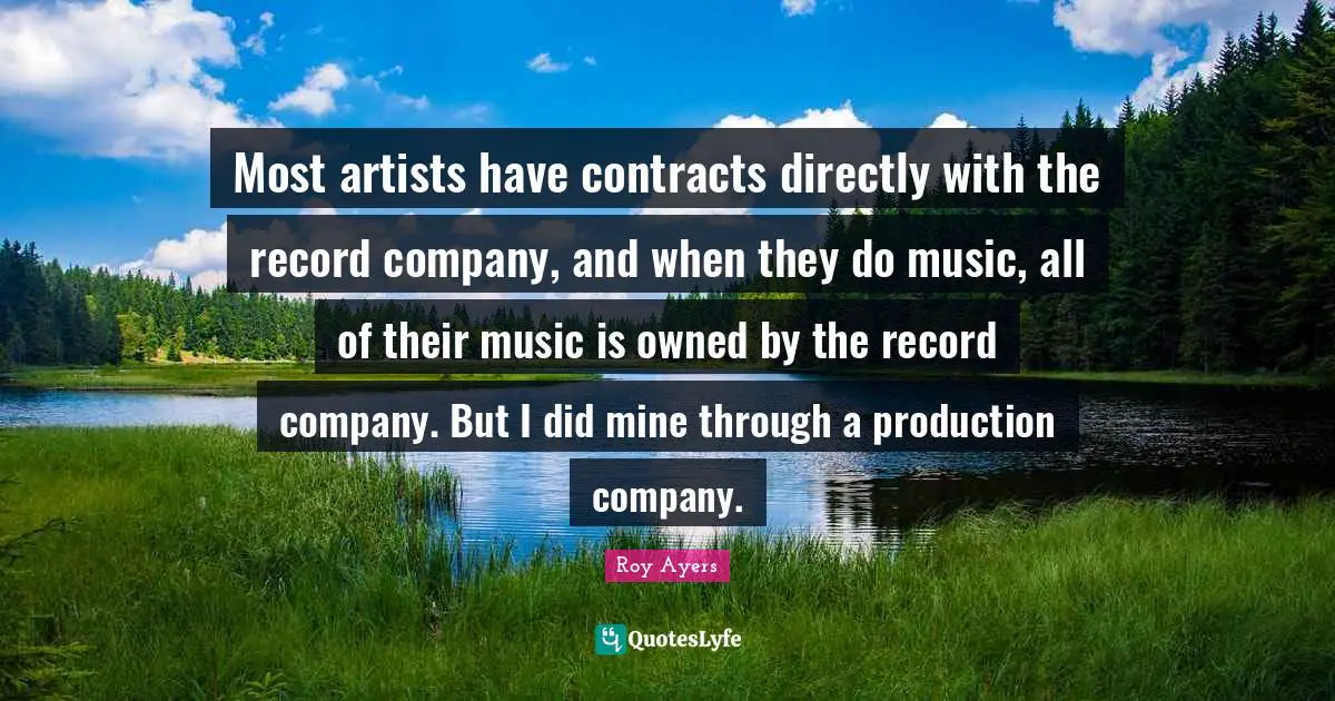 Contracts Quotes: "Most artists have contracts directly with the record company, and when they do music, all of their music is owned by the record company. But I did mine through a production company."