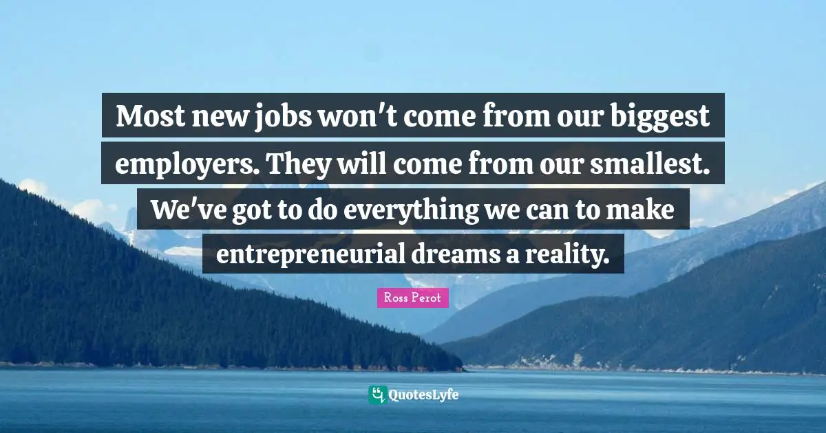 Most new jobs won't come from our biggest employers. They will come from our smallest. We've got to do everything we can to make entrepreneurial dreams a reality.