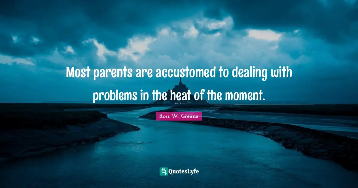 Most parents are accustomed to dealing with problems in the heat of the moment.