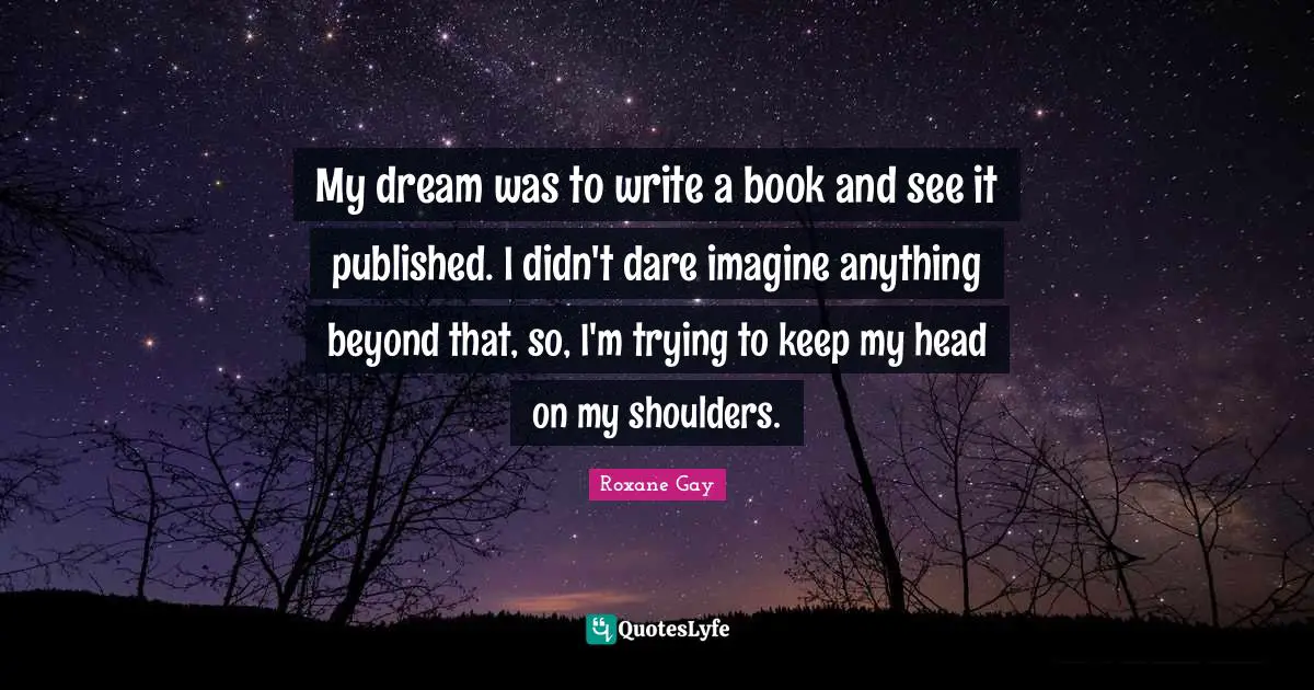 My dream was to write a book and see it published. I didn't dare imagine anything beyond that, so, I'm trying to keep my head on my shoulders.