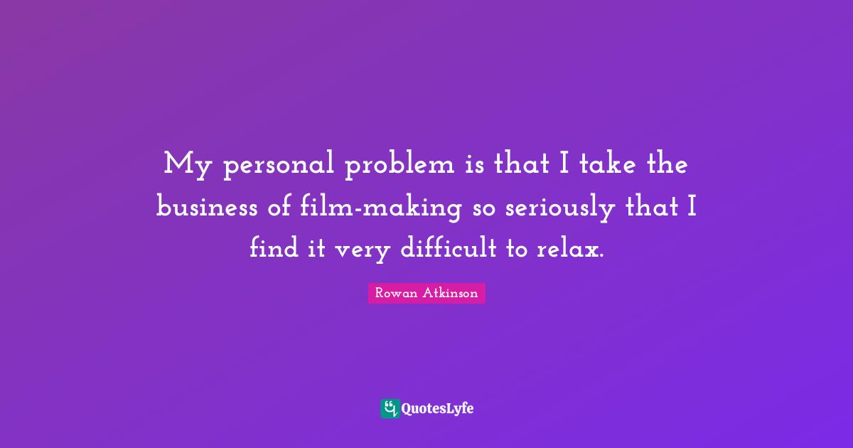 Rowan Atkinson Quotes: "My personal problem is that I take the business of film-making so seriously that I find it very difficult to relax."