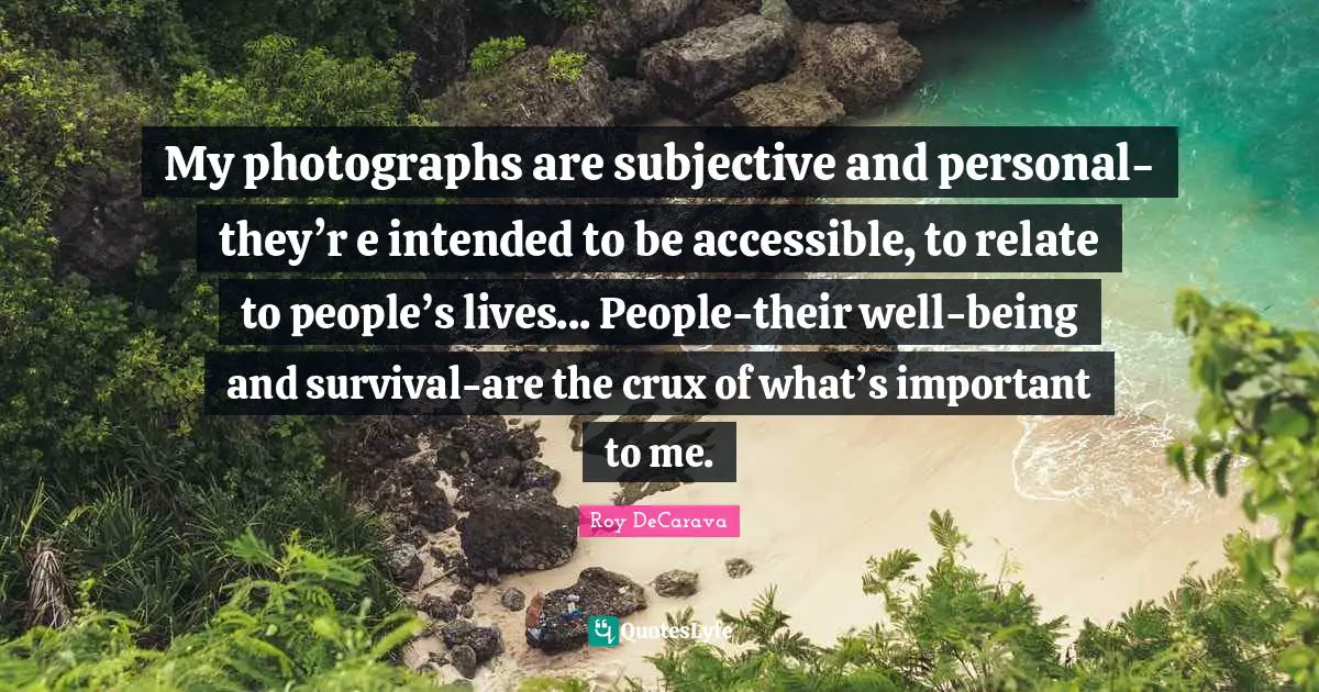 Relate Quotes: "My photographs are subjective and personal-they’r e intended to be accessible, to relate to people’s lives... People-their well-being and survival-are the crux of what’s important to me."