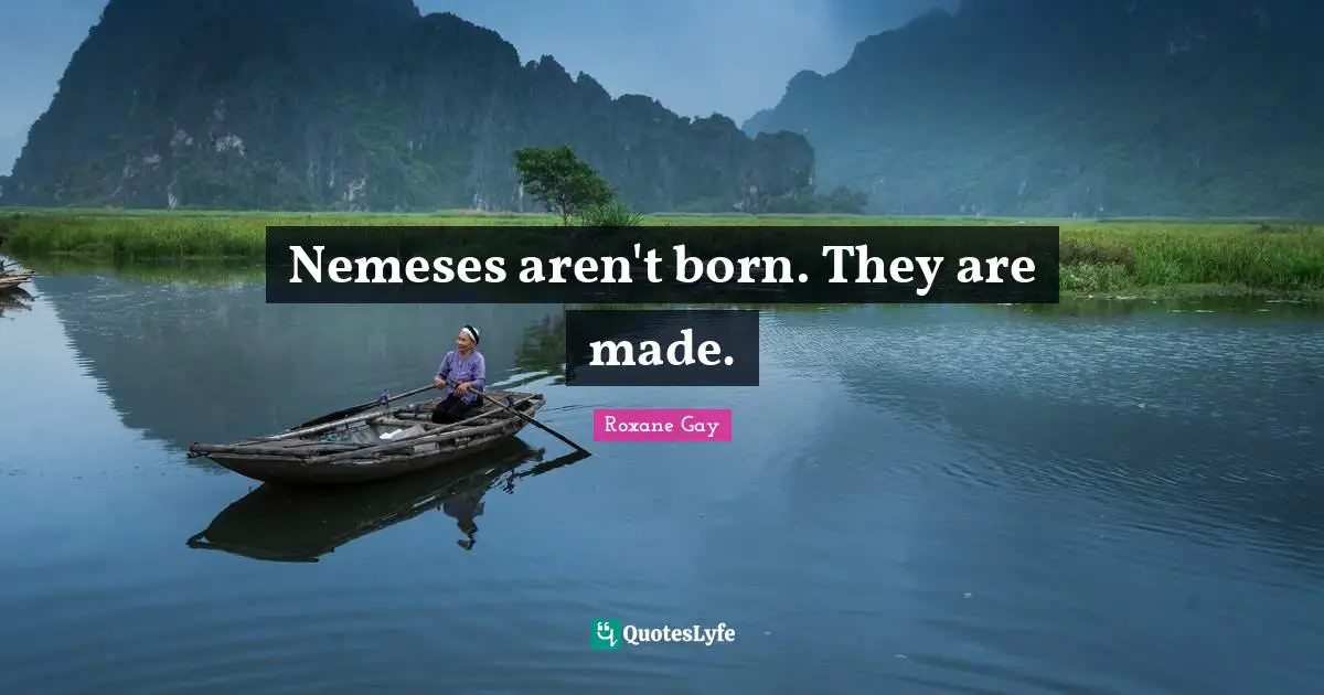 Roxane Gay Quotes: "Nemeses aren't born. They are made."