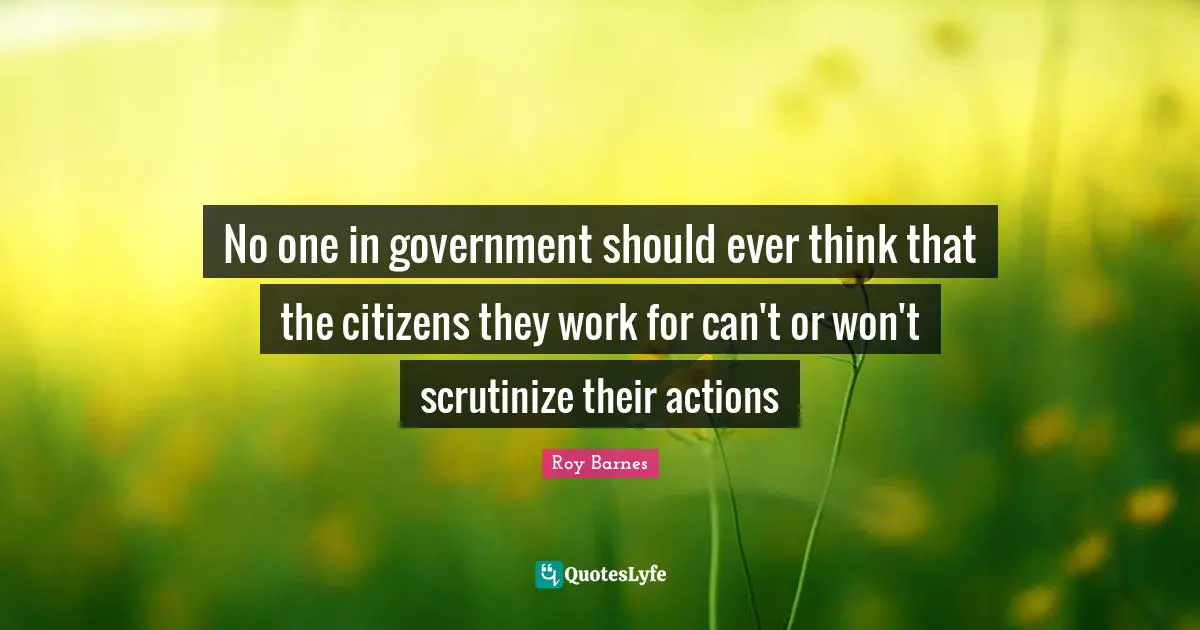 No one in government should ever think that the citizens they work for can't or won't scrutinize their actions