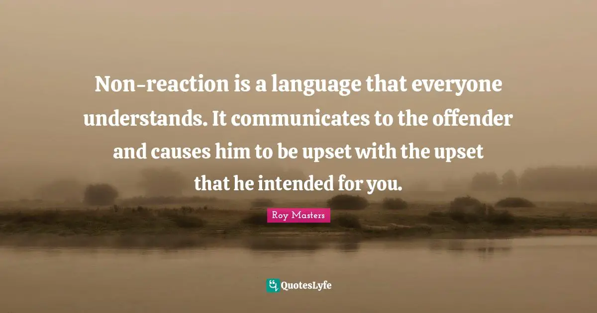 Non-reaction is a language that everyone understands. It communicates to the offender and causes him to be upset with the upset that he intended for you.