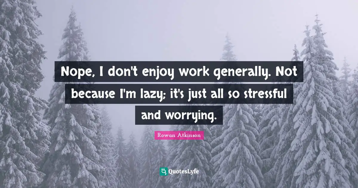 Rowan Atkinson Quotes: "Nope, I don't enjoy work generally. Not because I'm lazy; it's just all so stressful and worrying."