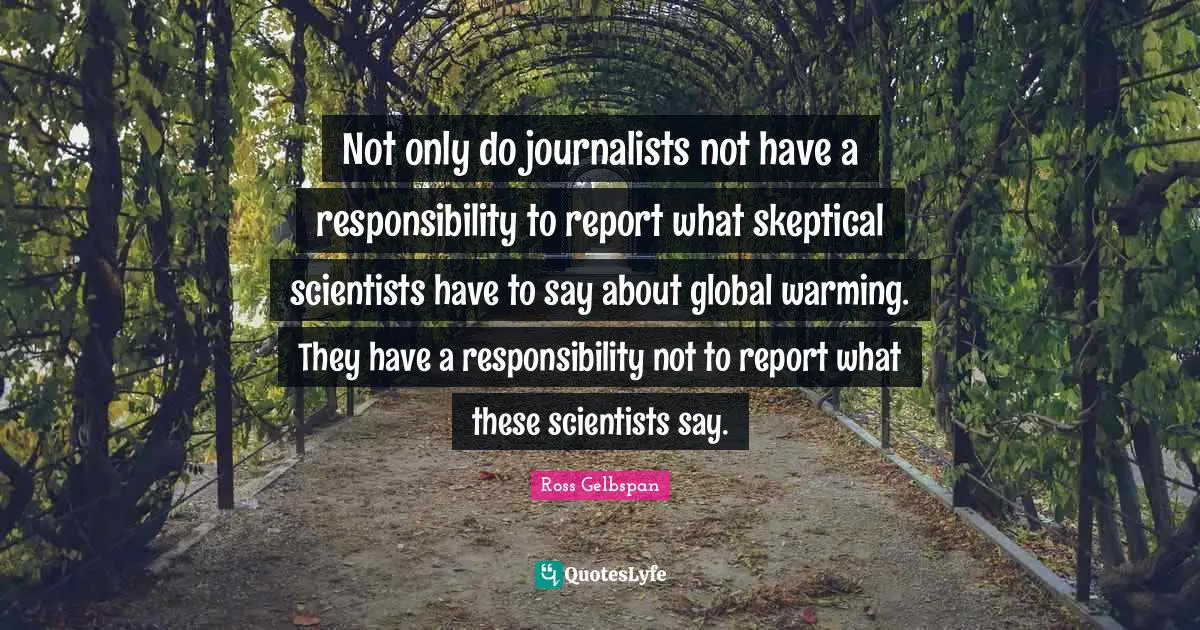 Not only do journalists not have a responsibility to report what skeptical scientists have to say about global warming. They have a responsibility not to report what these scientists say.
