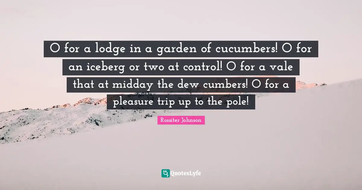 Dew Quotes: "O for a lodge in a garden of cucumbers! O for an iceberg or two at control! O for a vale that at midday the dew cumbers! O for a pleasure trip up to the pole!"