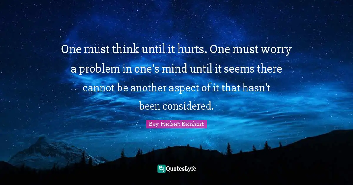 One must think until it hurts. One must worry a problem in one's mind until it seems there cannot be another aspect of it that hasn't been considered.