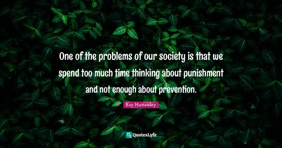 One of the problems of our society is that we spend too much time thinking about punishment and not enough about prevention.