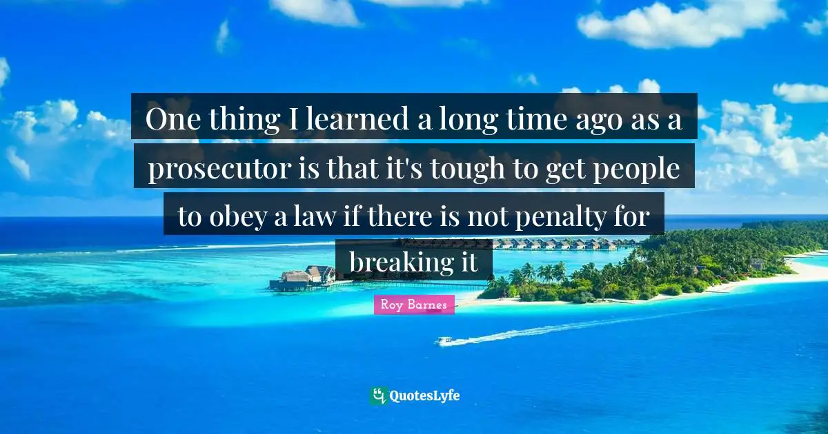 Prosecutor Quotes: "One thing I learned a long time ago as a prosecutor is that it's tough to get people to obey a law if there is not penalty for breaking it"