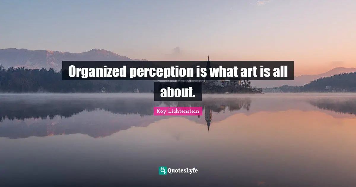 Organized perception is what art is all about.