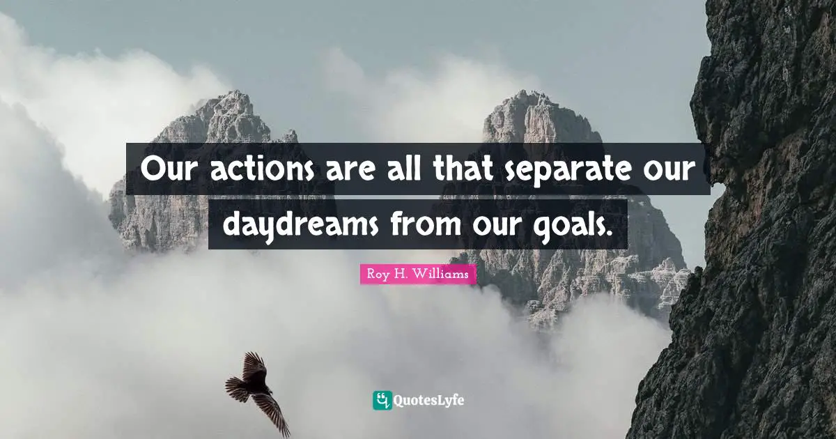 Our actions are all that separate our daydreams from our goals.