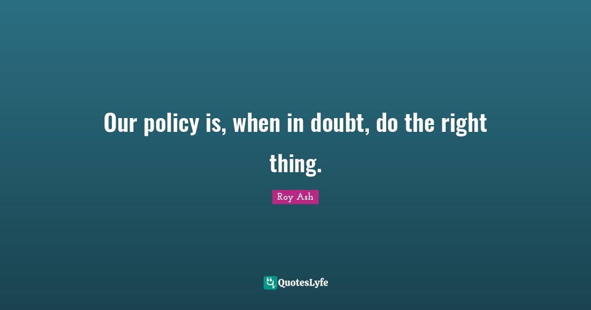 Roy Ash Quotes: "Our policy is, when in doubt, do the right thing."