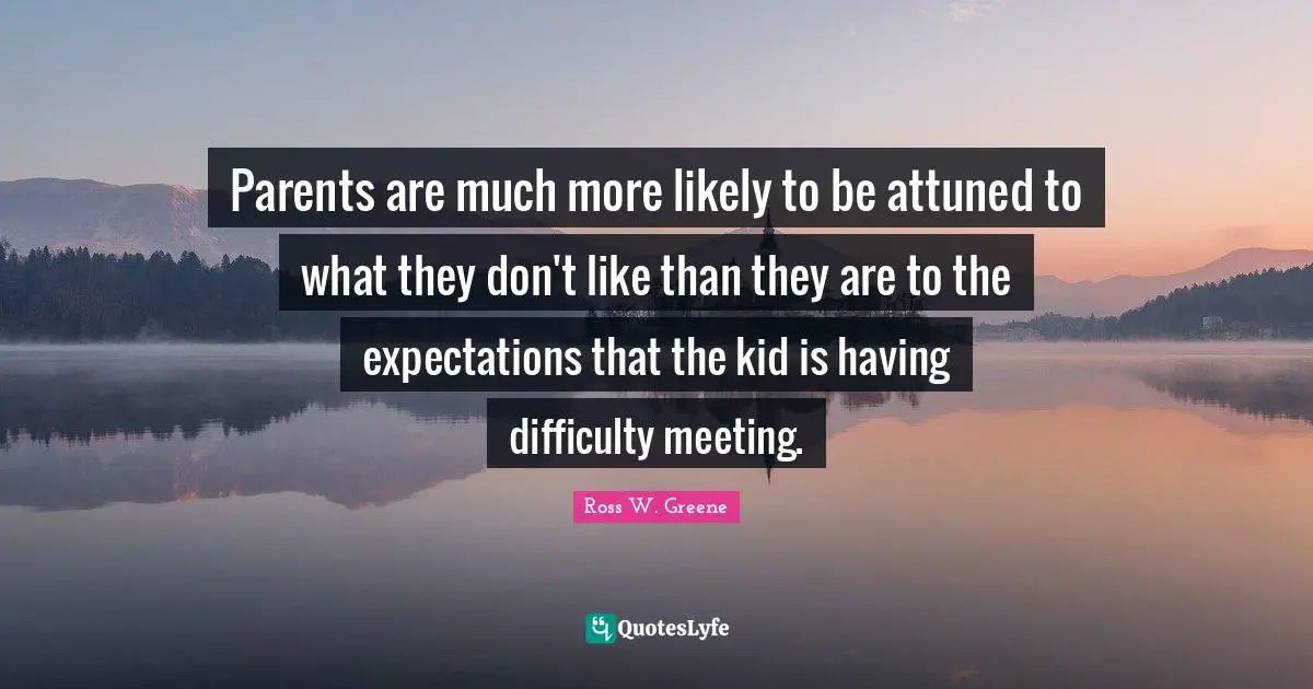 Parents are much more likely to be attuned to what they don't like than they are to the expectations that the kid is having difficulty meeting.