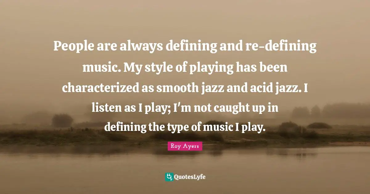 People are always defining and re-defining music. My style of playing has been characterized as smooth jazz and acid jazz. I listen as I play; I'm not caught up in defining the type of music I play.