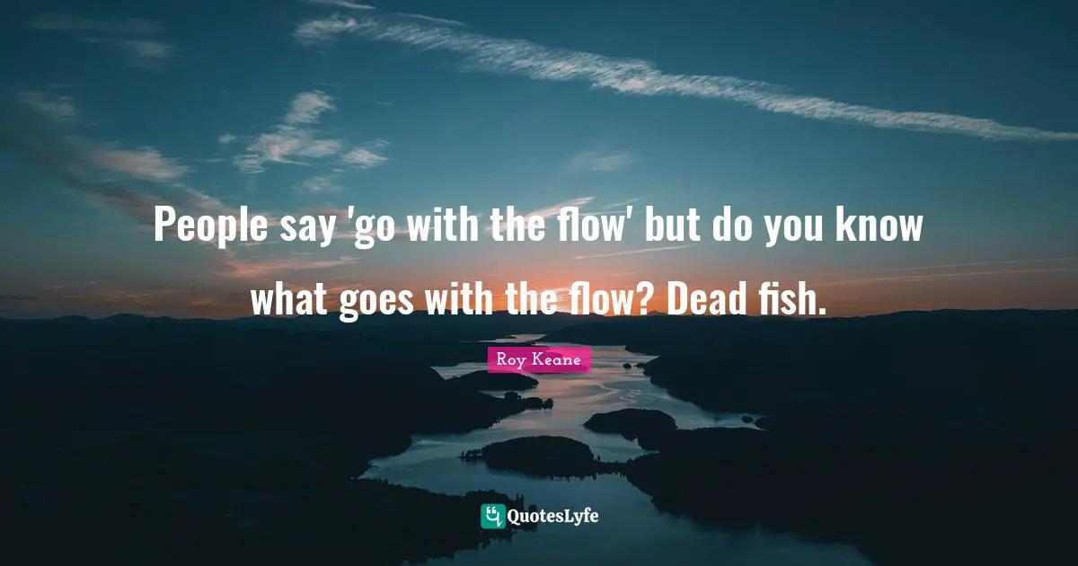 People say 'go with the flow' but do you know what goes with the flow? Dead fish.