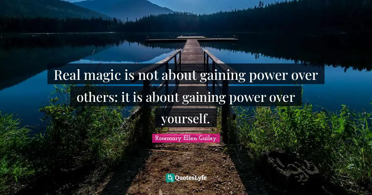 Real magic is not about gaining power over others: it is about gaining power over yourself.