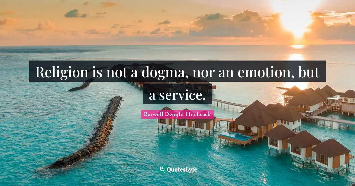 Religion is not a dogma, nor an emotion, but a service.