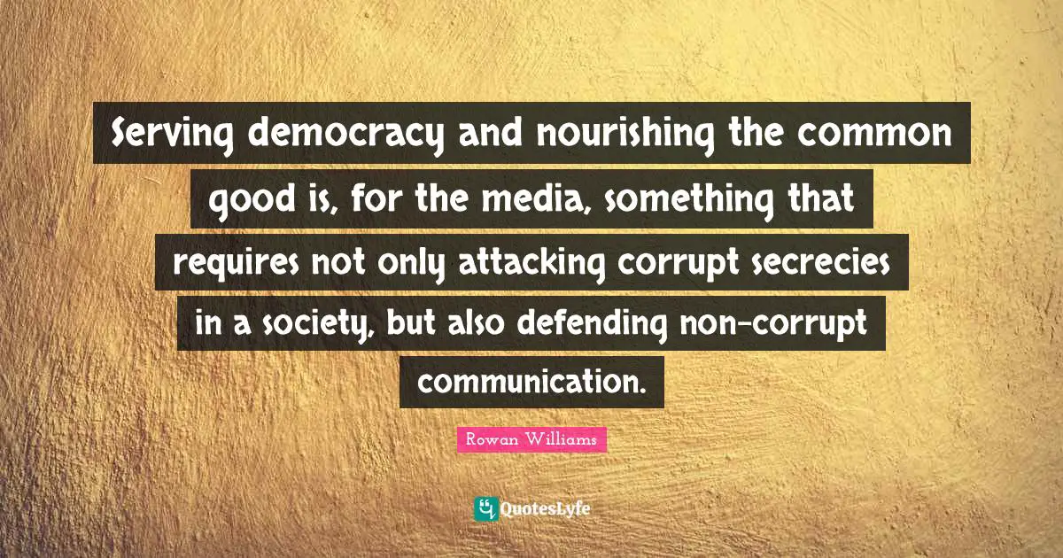 Common Good Quotes: "Serving democracy and nourishing the common good is, for the media, something that requires not only attacking corrupt secrecies in a society, but also defending non-corrupt communication."