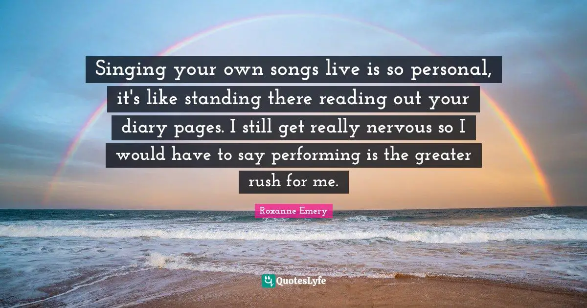 Standing There Quotes: "Singing your own songs live is so personal, it's like standing there reading out your diary pages. I still get really nervous so I would have to say performing is the greater rush for me."