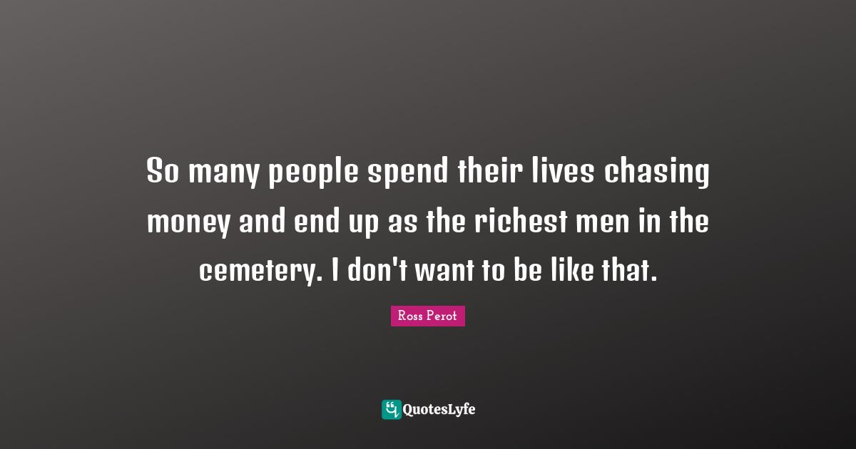 So many people spend their lives chasing money and end up as the richest men in the cemetery. I don't want to be like that.