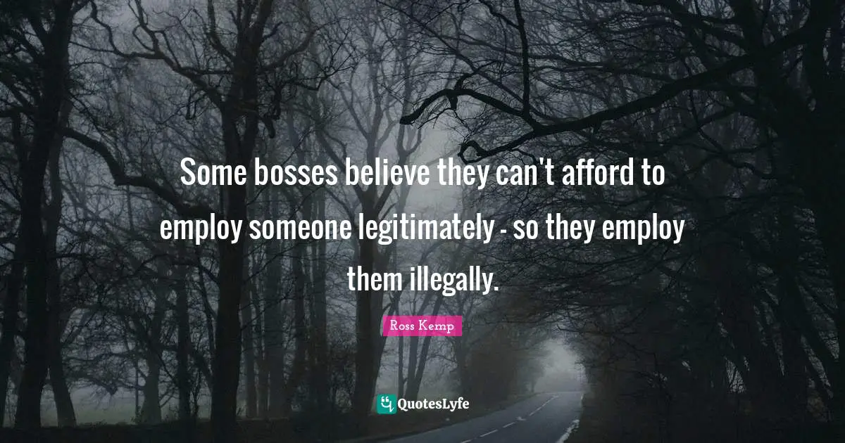Some bosses believe they can't afford to employ someone legitimately - so they employ them illegally.