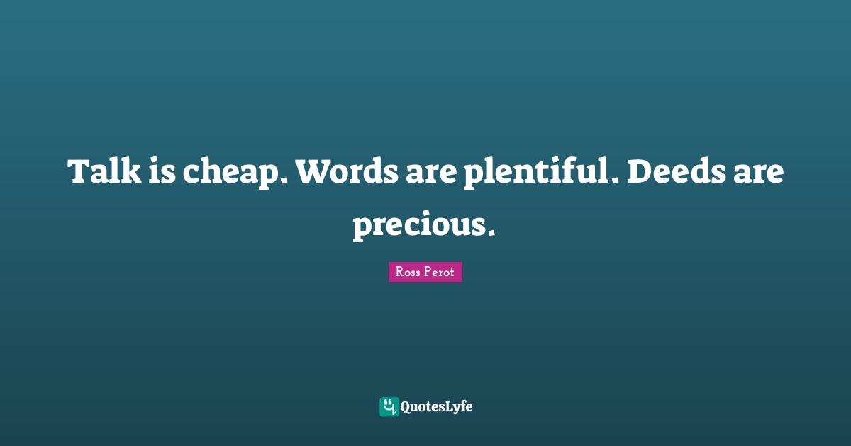 Talk is cheap. Words are plentiful. Deeds are precious.