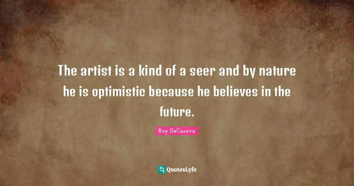 The artist is a kind of a seer and by nature he is optimistic because he believes in the future.