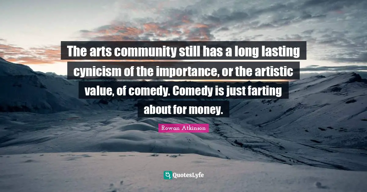 The arts community still has a long lasting cynicism of the importance, or the artistic value, of comedy. Comedy is just farting about for money.