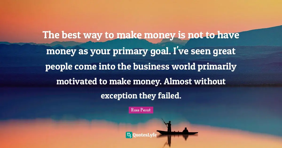 The best way to make money is not to have money as your primary goal. I've seen great people come into the business world primarily motivated to make money. Almost without exception they failed.