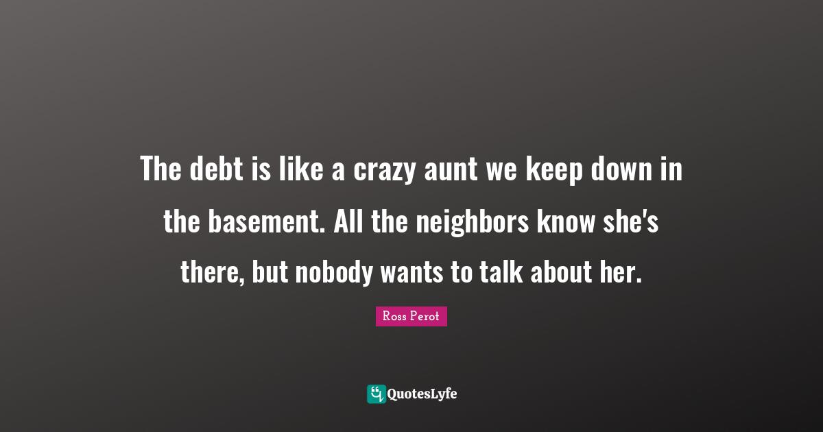 The debt is like a crazy aunt we keep down in the basement. All the neighbors know she's there, but nobody wants to talk about her.